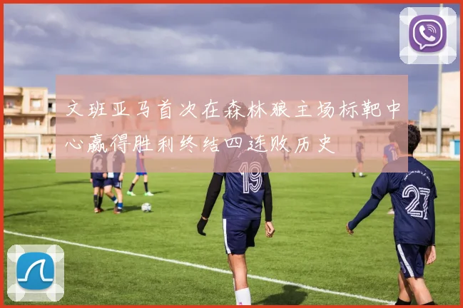 文班亚马首次在森林狼主场标靶中心赢得胜利终结四连败历史