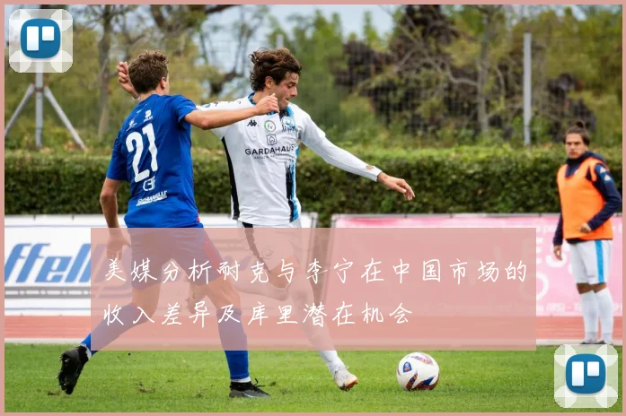 美媒分析耐克与李宁在中国市场的收入差异及库里潜在机会