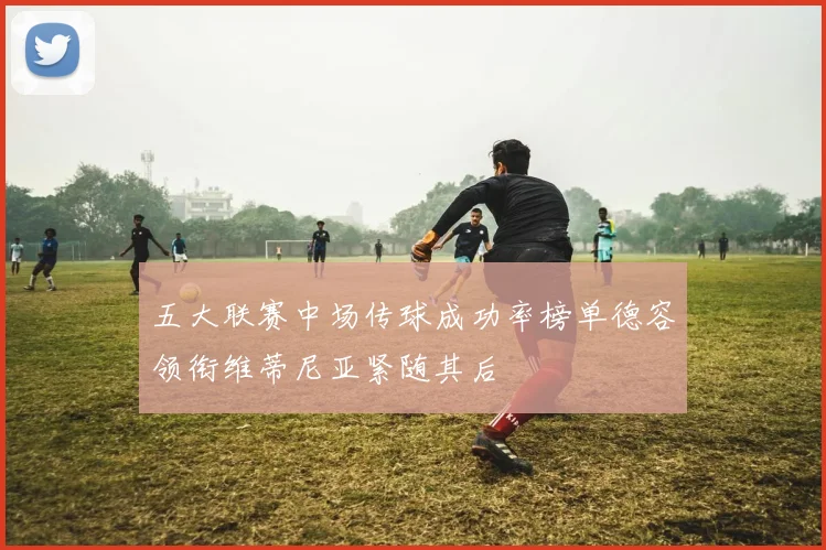 五大联赛中场传球成功率榜单德容领衔维蒂尼亚紧随其后