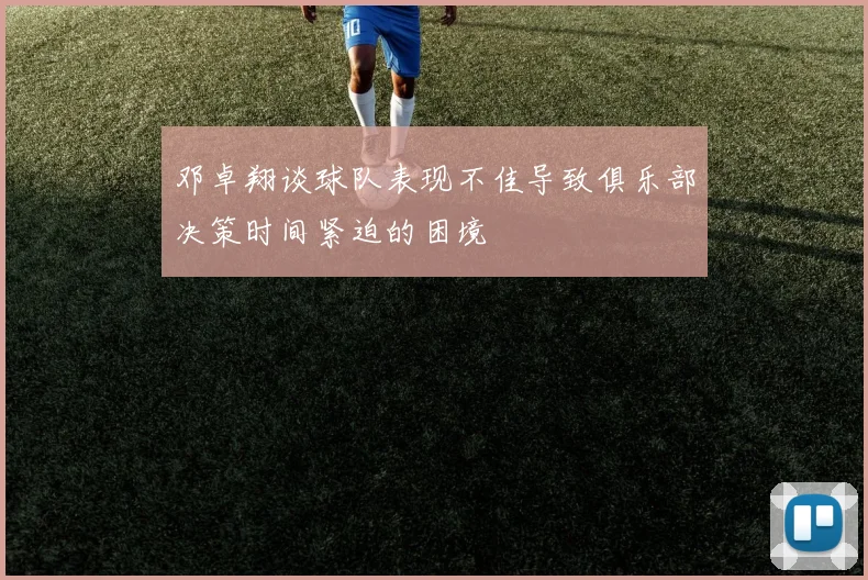 邓卓翔谈球队表现不佳导致俱乐部决策时间紧迫的困境