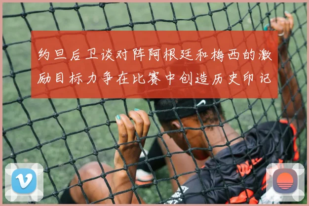约旦后卫谈对阵阿根廷和梅西的激励目标力争在比赛中创造历史印记