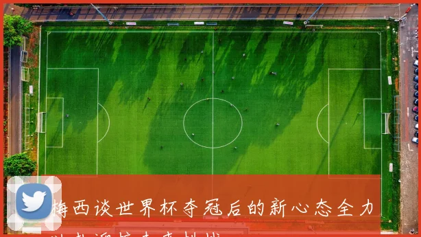 梅西谈世界杯夺冠后的新心态全力以赴迎接未来挑战