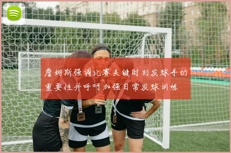 詹姆斯强调比赛关键时刻发球手的重要性并呼吁加强日常发球训练