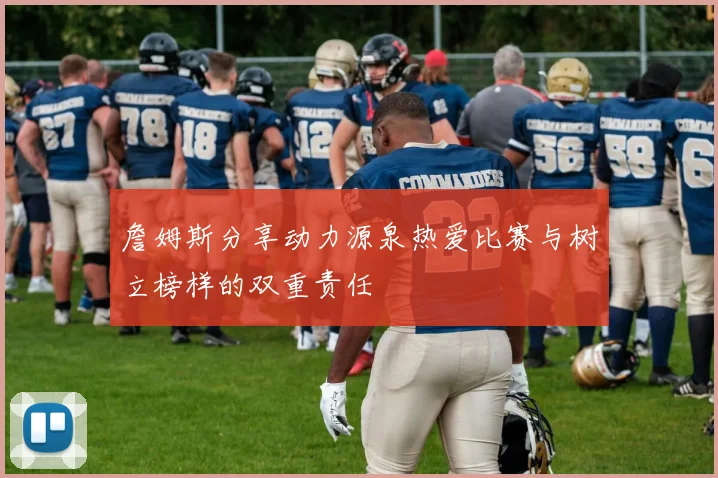 詹姆斯分享动力源泉热爱比赛与树立榜样的双重责任
