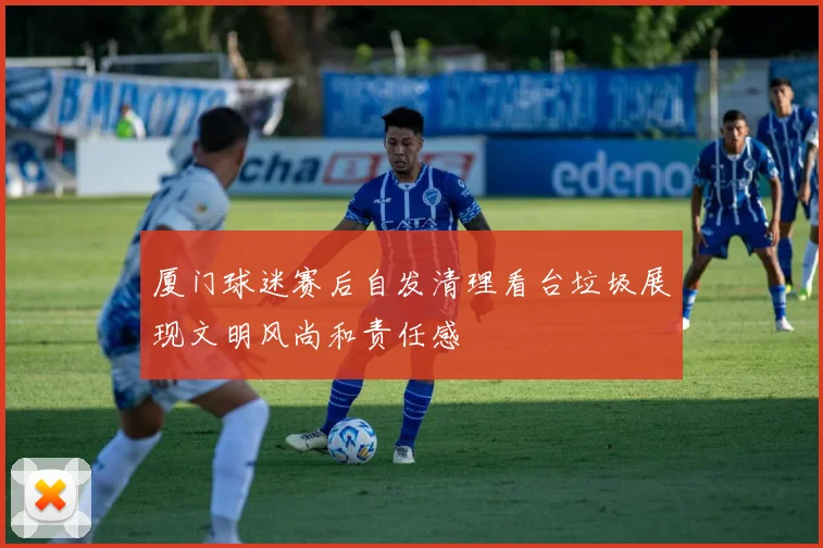 厦门球迷赛后自发清理看台垃圾展现文明风尚和责任感