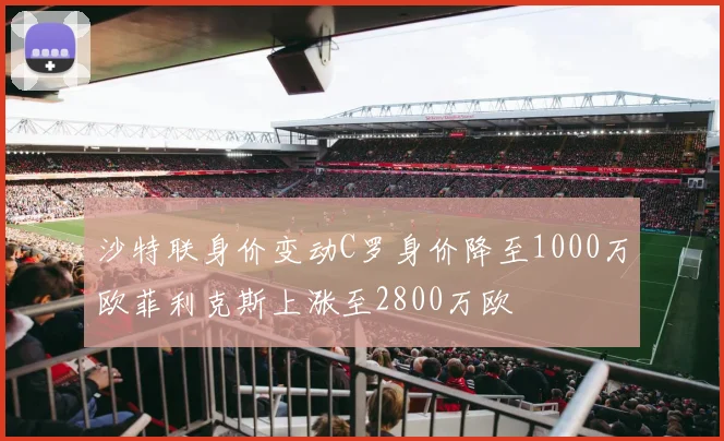 沙特联身价变动C罗身价降至1000万欧菲利克斯上涨至2800万欧