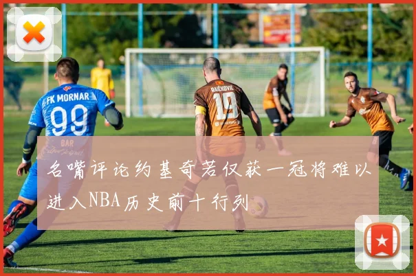 名嘴评论约基奇若仅获一冠将难以进入NBA历史前十行列