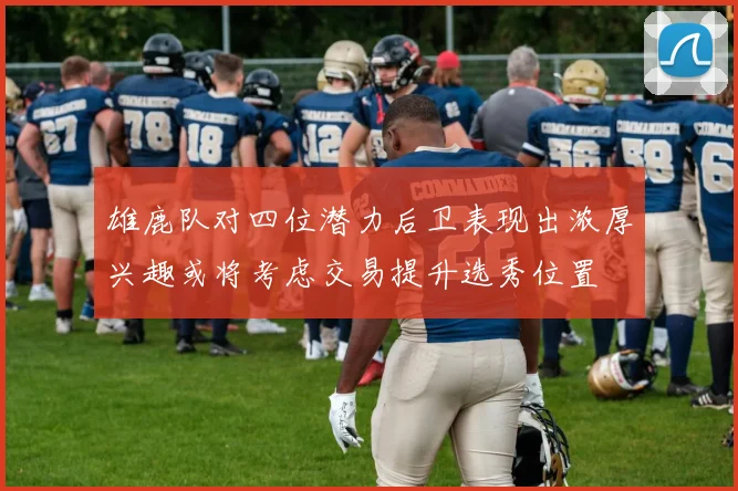 雄鹿队对四位潜力后卫表现出浓厚兴趣或将考虑交易提升选秀位置