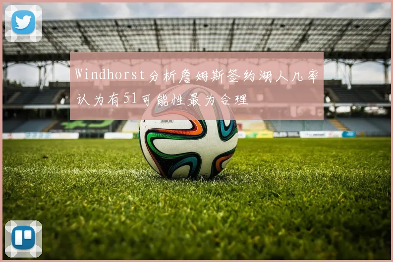 Windhorst分析詹姆斯签约湖人几率认为有51可能性最为合理