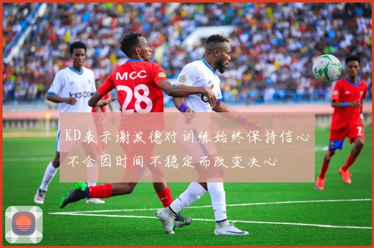 KD表示谢泼德对训练始终保持信心不会因时间不稳定而改变决心