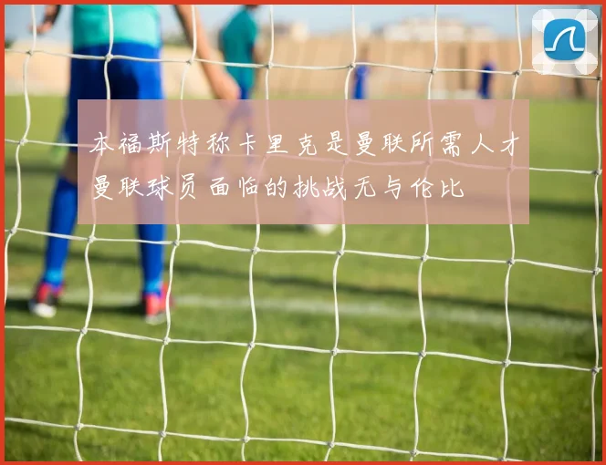 本福斯特称卡里克是曼联所需人才曼联球员面临的挑战无与伦比