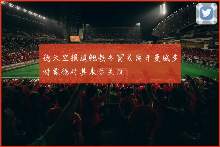 德天空报道鲍勃冬窗或离开曼城多特蒙德对其表示关注