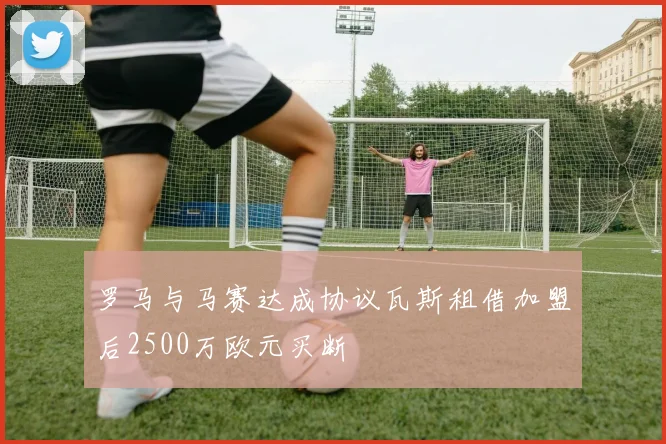 罗马与马赛达成协议瓦斯租借加盟后2500万欧元买断